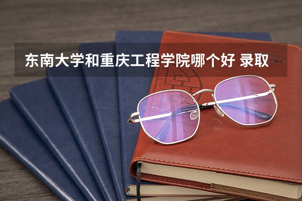 东南大学和重庆工程学院哪个好 录取分数线对比