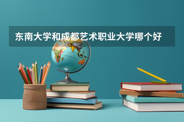 东南大学和成都艺术职业大学哪个好 录取分数线对比