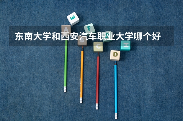 东南大学和西安汽车职业大学哪个好 录取分数线对比