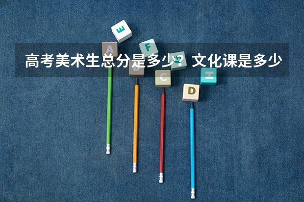 高考美术生总分是多少？文化课是多少