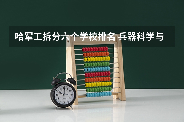 哈军工拆分六个学校排名 兵器科学与技术专业大学排名 兵器工程专业大学排名