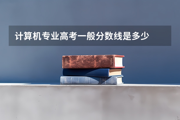计算机专业高考一般分数线是多少