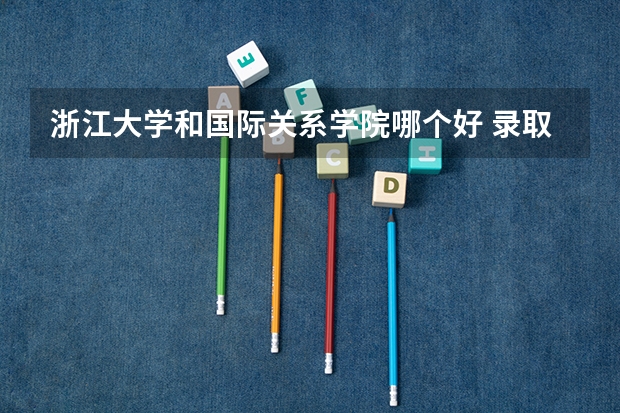 浙江大学和国际关系学院哪个好 录取分数线对比