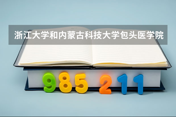 浙江大学和内蒙古科技大学包头医学院哪个好 录取分数线对比