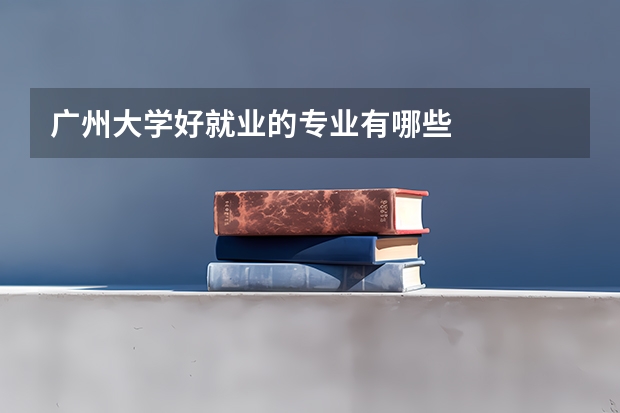 广州大学好就业的专业有哪些