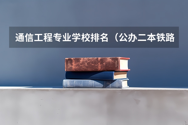 通信工程专业学校排名（公办二本铁路大学排名）