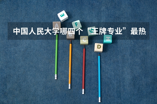 中国人民大学哪四个“王牌专业”最热门？（全国985名校排行）