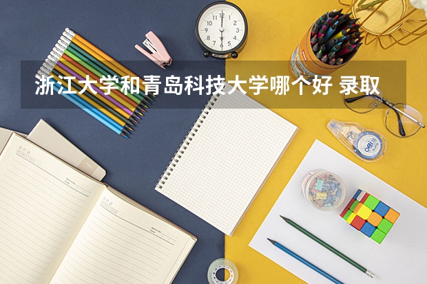 浙江大学和青岛科技大学哪个好 录取分数线对比