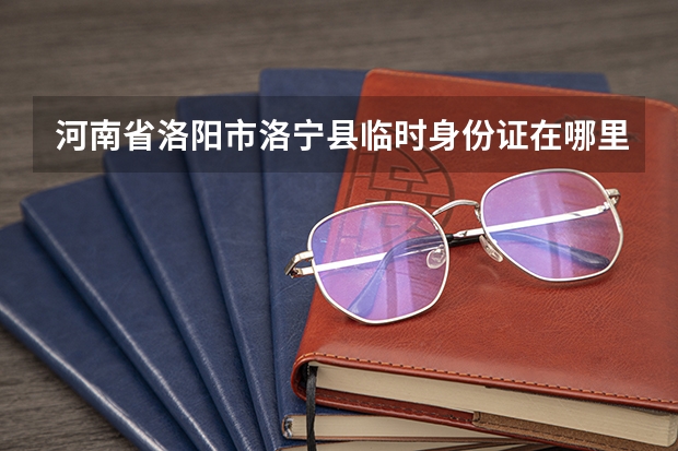 河南省洛阳市洛宁县临时身份证在哪里办？