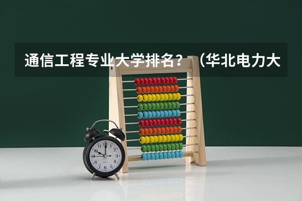 通信工程专业大学排名？（华北电力大学专业排名一览表）