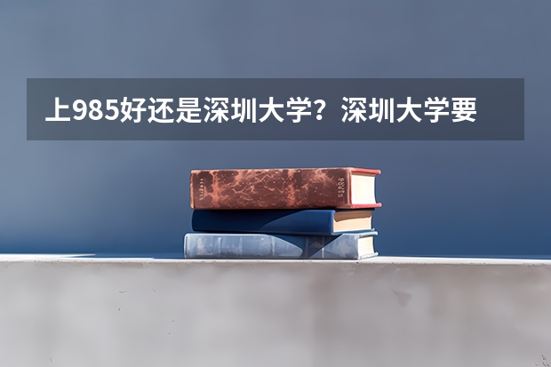 上985好还是深圳大学？深圳大学要多少分才能考得上？（2022年参考）
