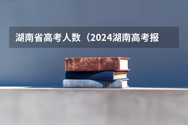 湖南省高考人数（2024湖南高考报名时间）