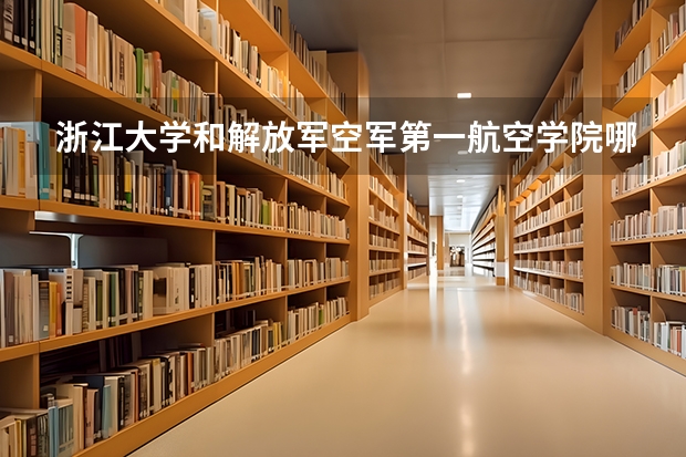 浙江大学和解放军空军第一航空学院哪个好 录取分数线对比