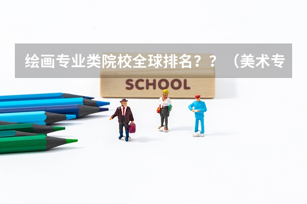绘画专业类院校全球排名？？（美术专业大学排名）