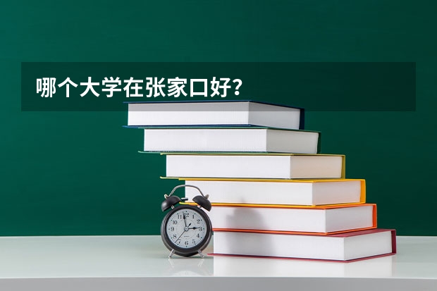 哪个大学在张家口好？