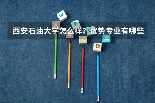 西安石油大学怎么样？优势专业有哪些？