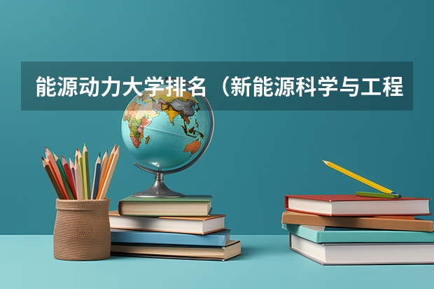 能源动力大学排名（新能源科学与工程专业排名）