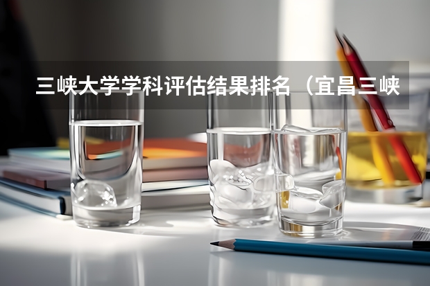 三峡大学学科评估结果排名（宜昌三峡大学学科专业一览三峡大学科技学院热门专业）