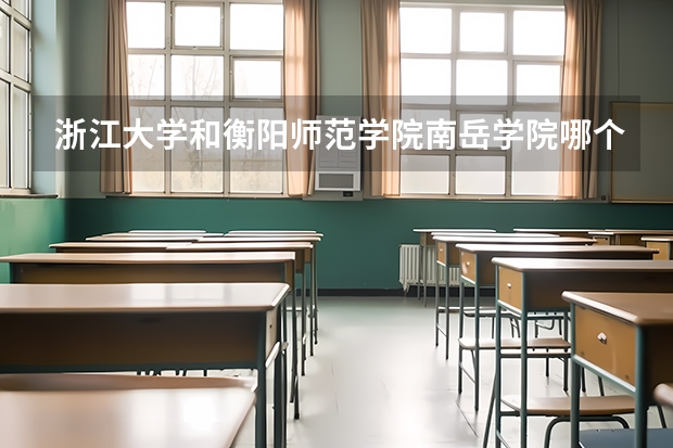 浙江大学和衡阳师范学院南岳学院哪个好 录取分数线对比
