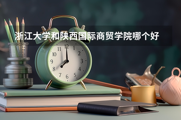 浙江大学和陕西国际商贸学院哪个好 录取分数线对比