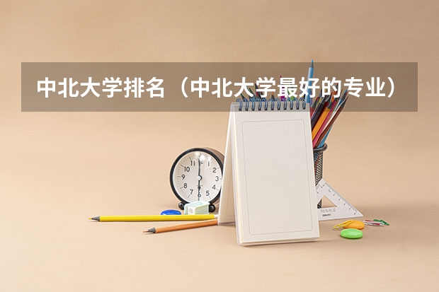 中北大学排名（中北大学最好的专业）