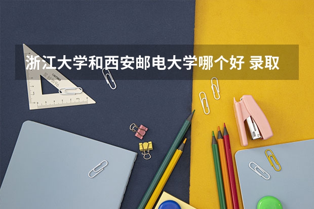 浙江大学和西安邮电大学哪个好 录取分数线对比