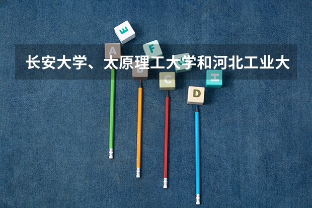 长安大学、太原理工大学和河北工业大学,三所中档211该怎么选?