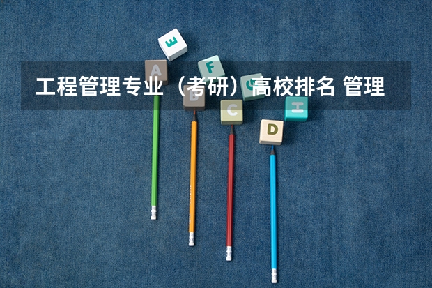 工程管理专业（考研）高校排名 管理科学与工程排名 全国管理科学专业大学排名2023最新排名