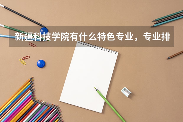 新疆科技学院有什么特色专业，专业排名如何