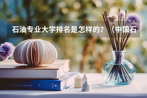 石油专业大学排名是怎样的？（中国石油大学专业排名）