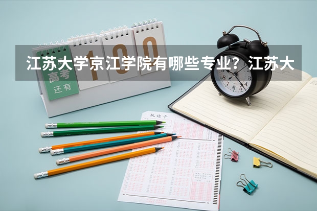江苏大学京江学院有哪些专业?江苏大学京江学院的专业介绍,快来看看吧?