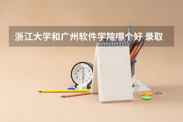 浙江大学和广州软件学院哪个好 录取分数线对比