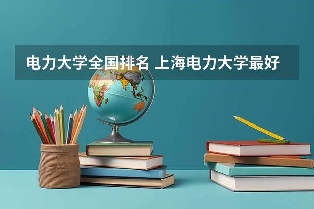 电力大学全国排名 上海电力大学最好的专业 16所电力直属大学排名