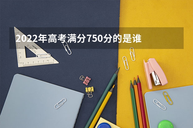 2022年高考满分750分的是谁 广西高考状元是谁？ 今年高考状元是谁