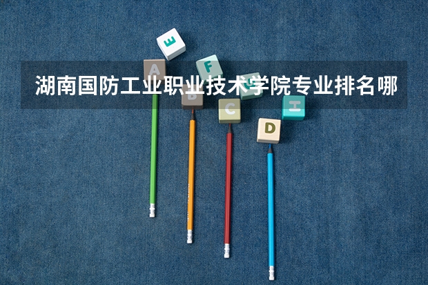 湖南国防工业职业技术学院专业排名哪个专业好满意度Top10
