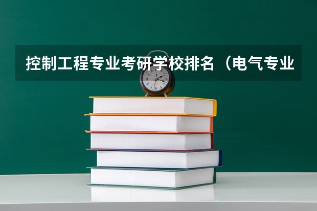 控制工程专业考研学校排名（电气专业考研院校排名）