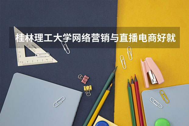 桂林理工大学网络营销与直播电商好就业吗