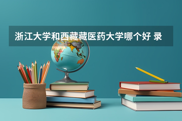 浙江大学和西藏藏医药大学哪个好 录取分数线对比