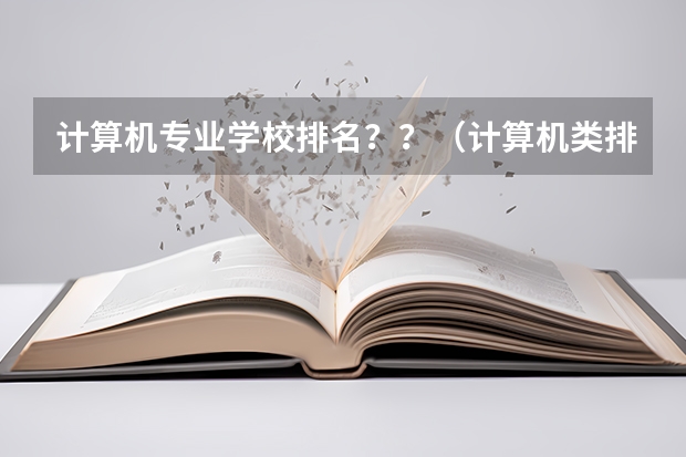计算机专业学校排名？？（计算机类排名大学排名）