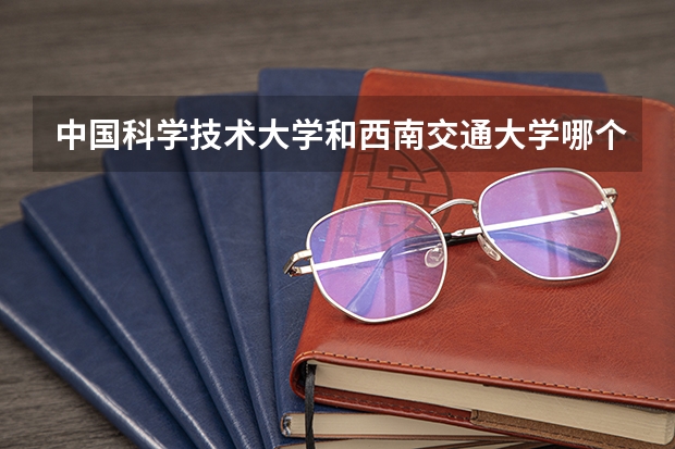 中国科学技术大学和西南交通大学哪个好 录取分数线对比