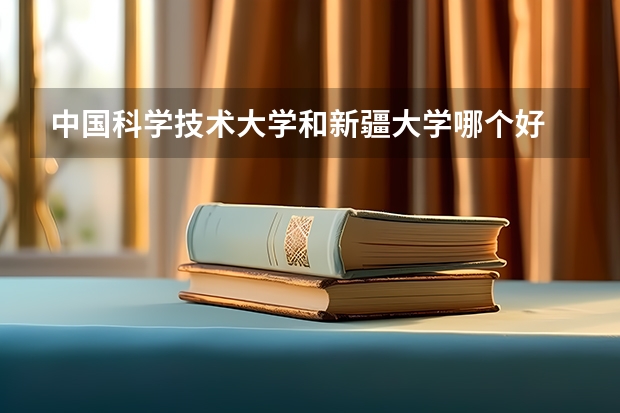 中国科学技术大学和新疆大学哪个好 录取分数线对比