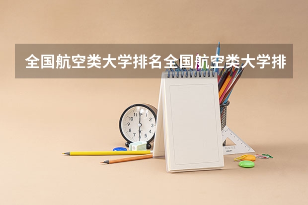 全国航空类大学排名全国航空类大学排名一览表（飞行器动力工程专业大学排名）
