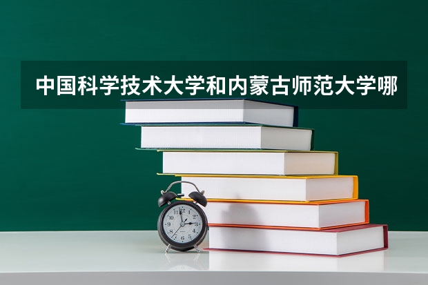 中国科学技术大学和内蒙古师范大学哪个好 录取分数线对比