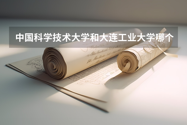 中国科学技术大学和大连工业大学哪个好 录取分数线对比