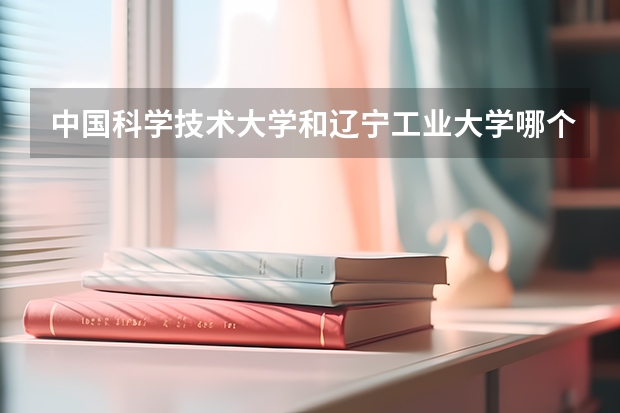 中国科学技术大学和辽宁工业大学哪个好 录取分数线对比