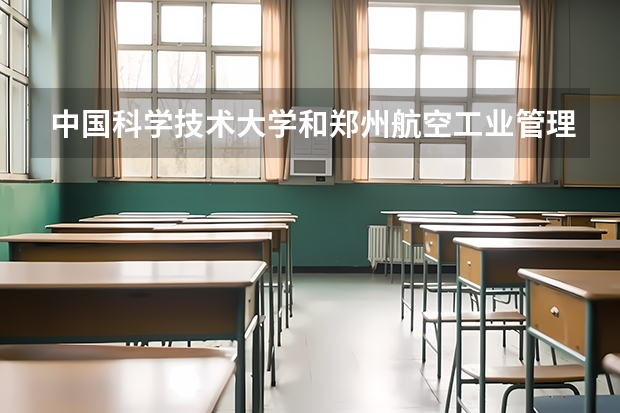 中国科学技术大学和郑州航空工业管理学院哪个好 录取分数线对比