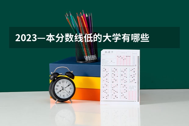 2023—本分数线低的大学有哪些 什么学校好考