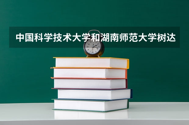 中国科学技术大学和湖南师范大学树达学院哪个好 录取分数线对比