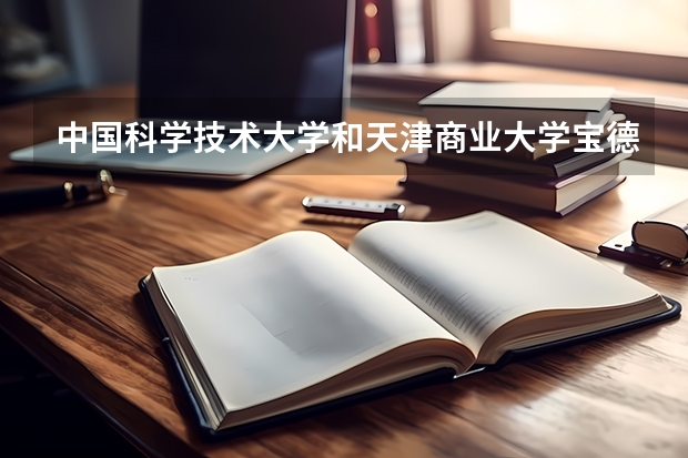 中国科学技术大学和天津商业大学宝德学院哪个好 录取分数线对比