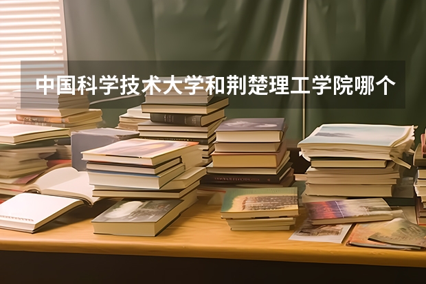 中国科学技术大学和荆楚理工学院哪个好 录取分数线对比